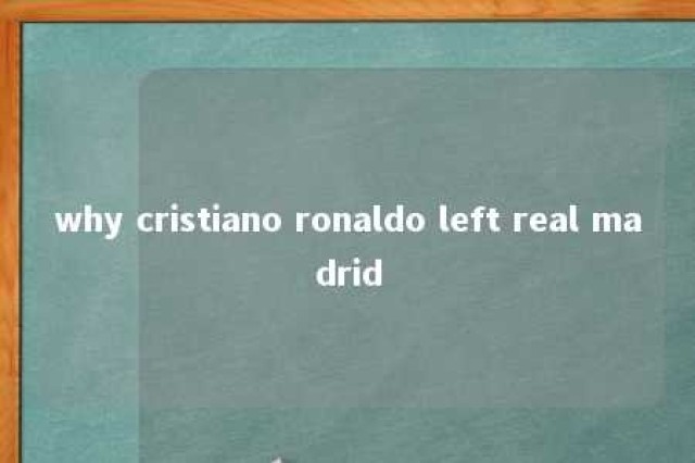 why cristiano ronaldo left real madrid 